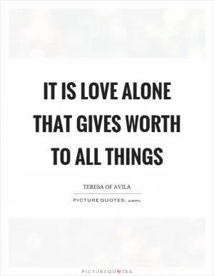 It is love alone that gives worth to all things Picture Quote #1