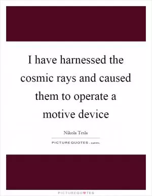 I have harnessed the cosmic rays and caused them to operate a motive device Picture Quote #1