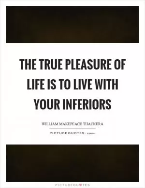 The true pleasure of life is to live with your inferiors Picture Quote #1