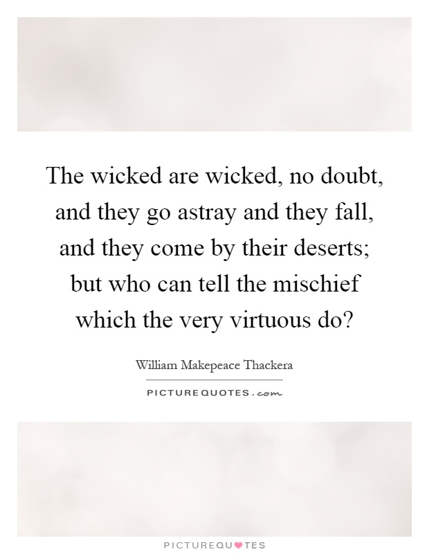 The wicked are wicked, no doubt, and they go astray and they fall, and they come by their deserts; but who can tell the mischief which the very virtuous do? Picture Quote #1