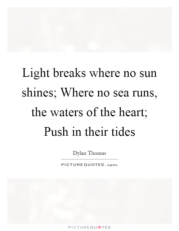 Light breaks where no sun shines; Where no sea runs, the waters of the heart; Push in their tides Picture Quote #1