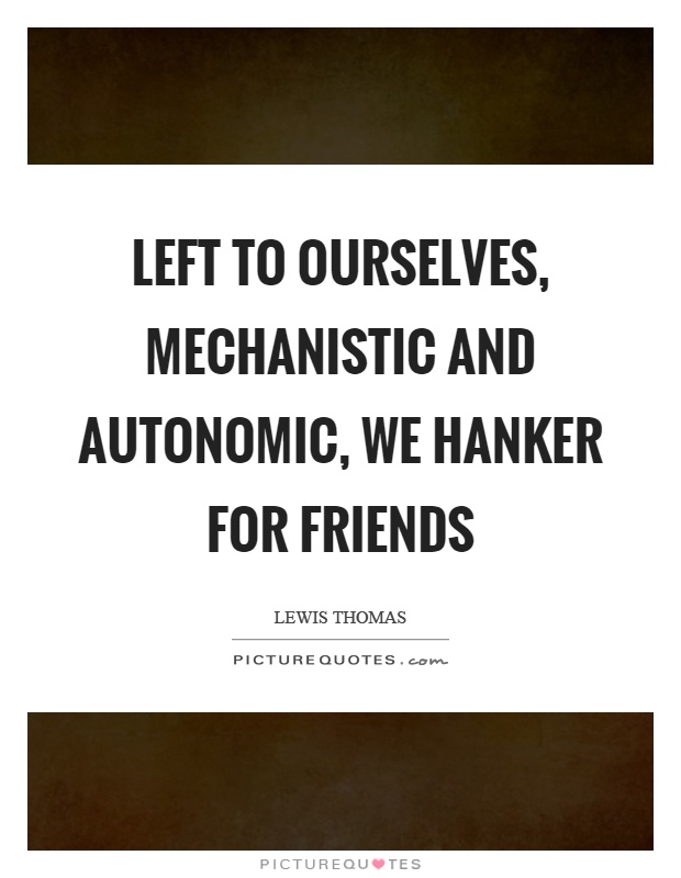 Left to ourselves, mechanistic and autonomic, we hanker for friends Picture Quote #1