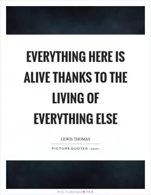 Everything here is alive thanks to the living of everything else Picture Quote #1