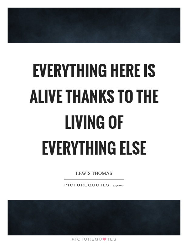 Everything here is alive thanks to the living of everything else Picture Quote #1