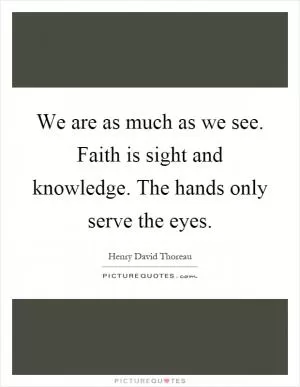 We are as much as we see. Faith is sight and knowledge. The hands only serve the eyes Picture Quote #1