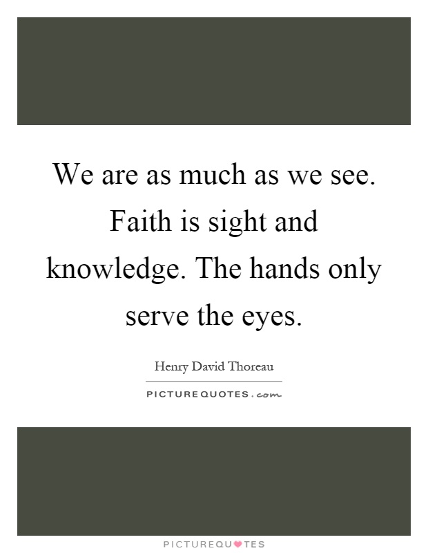We are as much as we see. Faith is sight and knowledge. The hands only serve the eyes Picture Quote #1