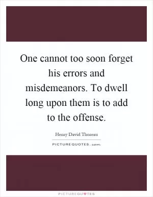 One cannot too soon forget his errors and misdemeanors. To dwell long upon them is to add to the offense Picture Quote #1