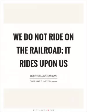 We do not ride on the railroad; it rides upon us Picture Quote #1
