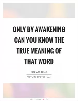 Only by awakening can you know the true meaning of that word Picture Quote #1
