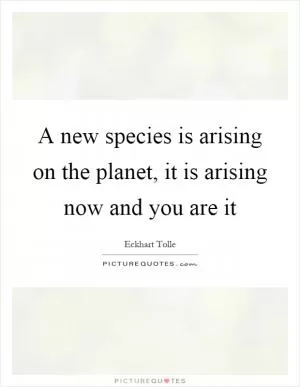 A new species is arising on the planet, it is arising now and you are it Picture Quote #1