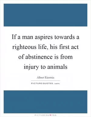 If a man aspires towards a righteous life, his first act of abstinence is from injury to animals Picture Quote #1