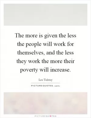 The more is given the less the people will work for themselves, and the less they work the more their poverty will increase Picture Quote #1