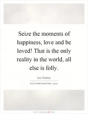 Seize the moments of happiness, love and be loved! That is the only reality in the world, all else is folly Picture Quote #1