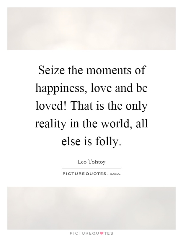 Seize the moments of happiness, love and be loved! That is the only reality in the world, all else is folly Picture Quote #1