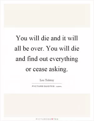 You will die and it will all be over. You will die and find out everything or cease asking Picture Quote #1