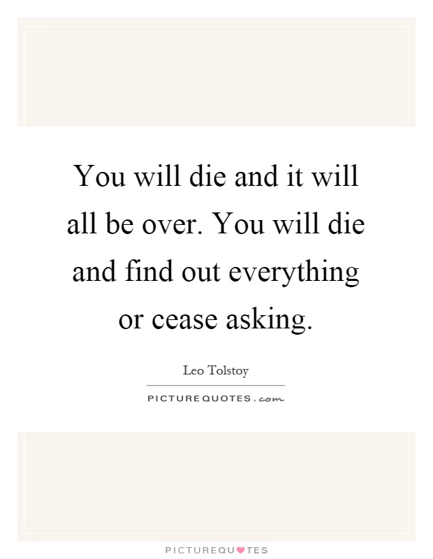 You will die and it will all be over. You will die and find out everything or cease asking Picture Quote #1