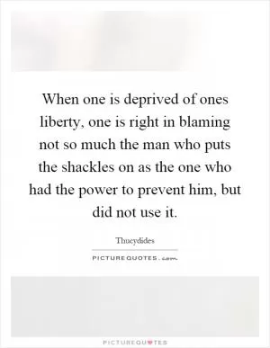 When one is deprived of ones liberty, one is right in blaming not so much the man who puts the shackles on as the one who had the power to prevent him, but did not use it Picture Quote #1