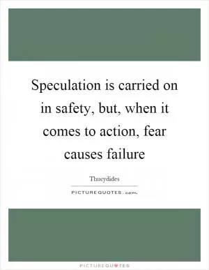 Speculation is carried on in safety, but, when it comes to action, fear causes failure Picture Quote #1