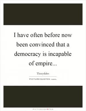 I have often before now been convinced that a democracy is incapable of empire Picture Quote #1