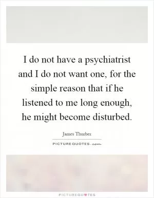 I do not have a psychiatrist and I do not want one, for the simple reason that if he listened to me long enough, he might become disturbed Picture Quote #1