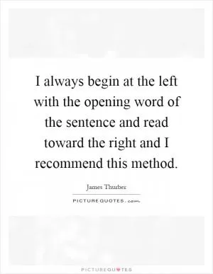 I always begin at the left with the opening word of the sentence and read toward the right and I recommend this method Picture Quote #1