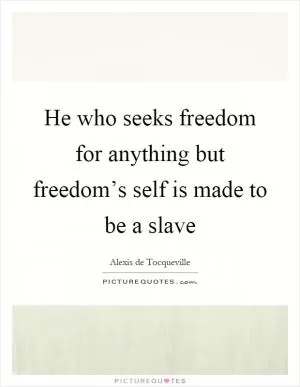 He who seeks freedom for anything but freedom’s self is made to be a slave Picture Quote #1