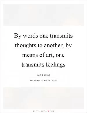 By words one transmits thoughts to another, by means of art, one transmits feelings Picture Quote #1
