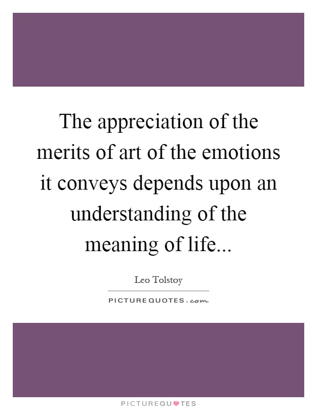 The appreciation of the merits of art of the emotions it conveys depends upon an understanding of the meaning of life Picture Quote #1