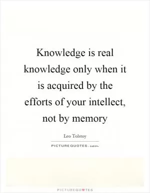 Knowledge is real knowledge only when it is acquired by the efforts of your intellect, not by memory Picture Quote #1