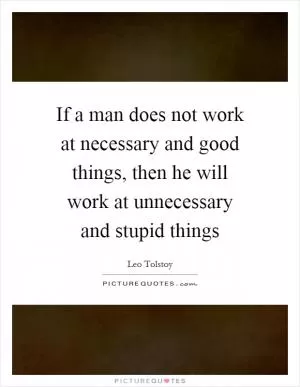 If a man does not work at necessary and good things, then he will work at unnecessary and stupid things Picture Quote #1