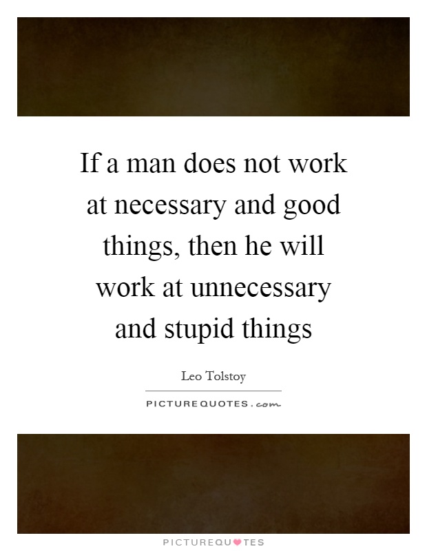 If a man does not work at necessary and good things, then he will work at unnecessary and stupid things Picture Quote #1
