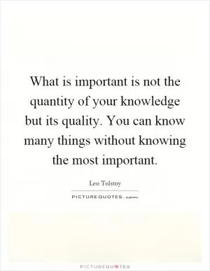 What is important is not the quantity of your knowledge but its quality. You can know many things without knowing the most important Picture Quote #1