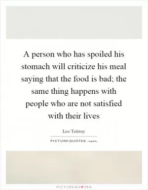 A person who has spoiled his stomach will criticize his meal saying that the food is bad; the same thing happens with people who are not satisfied with their lives Picture Quote #1