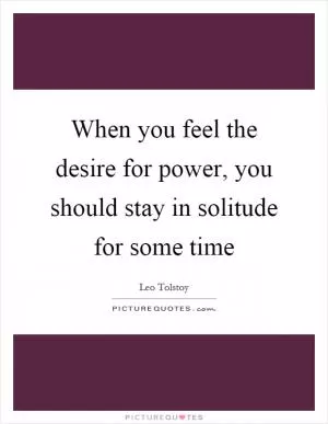 When you feel the desire for power, you should stay in solitude for some time Picture Quote #1
