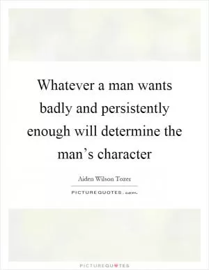 Whatever a man wants badly and persistently enough will determine the man’s character Picture Quote #1