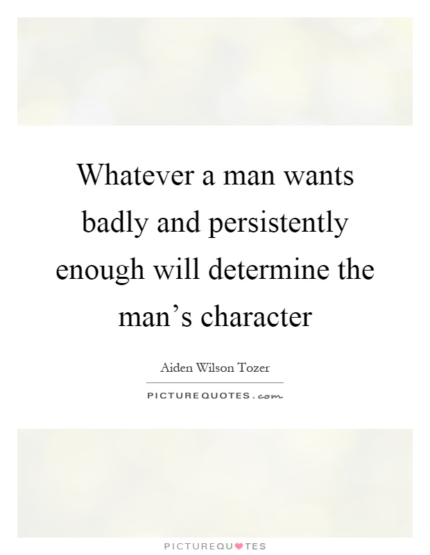 Whatever a man wants badly and persistently enough will determine the man's character Picture Quote #1