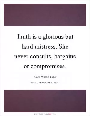 Truth is a glorious but hard mistress. She never consults, bargains or compromises Picture Quote #1