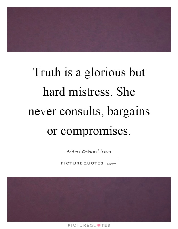 Truth is a glorious but hard mistress. She never consults, bargains or compromises Picture Quote #1