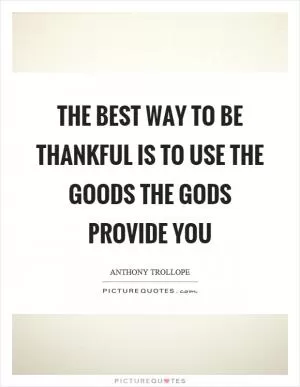 The best way to be thankful is to use the goods the gods provide you Picture Quote #1