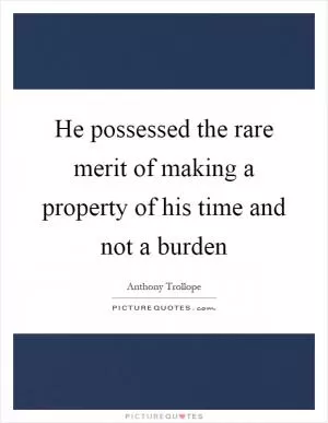 He possessed the rare merit of making a property of his time and not a burden Picture Quote #1