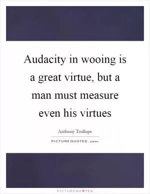 Audacity in wooing is a great virtue, but a man must measure even his virtues Picture Quote #1