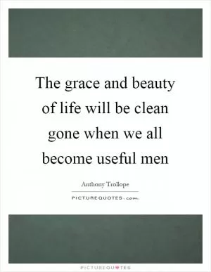 The grace and beauty of life will be clean gone when we all become useful men Picture Quote #1