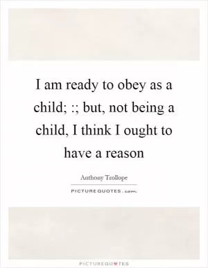 I am ready to obey as a child; :; but, not being a child, I think I ought to have a reason Picture Quote #1