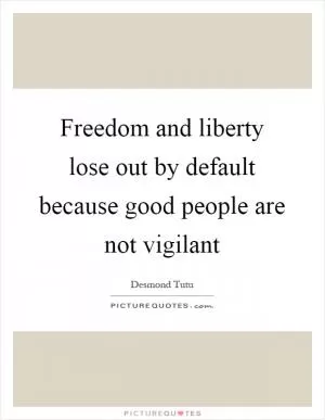 Freedom and liberty lose out by default because good people are not vigilant Picture Quote #1
