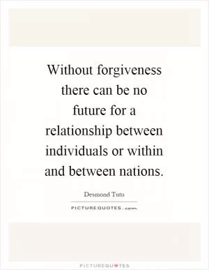Without forgiveness there can be no future for a relationship between individuals or within and between nations Picture Quote #1