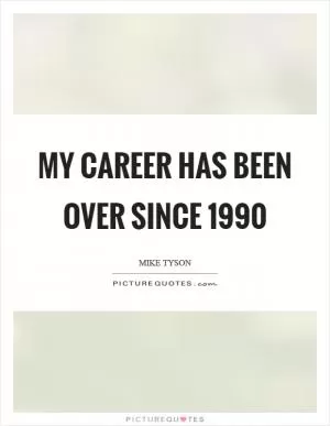 My career has been over since 1990 Picture Quote #1