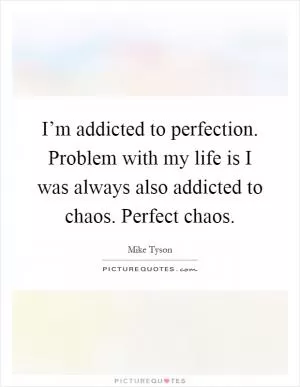 I’m addicted to perfection. Problem with my life is I was always also addicted to chaos. Perfect chaos Picture Quote #1