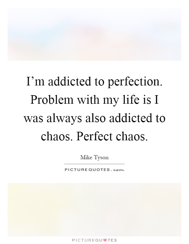 I'm addicted to perfection. Problem with my life is I was always also addicted to chaos. Perfect chaos Picture Quote #1