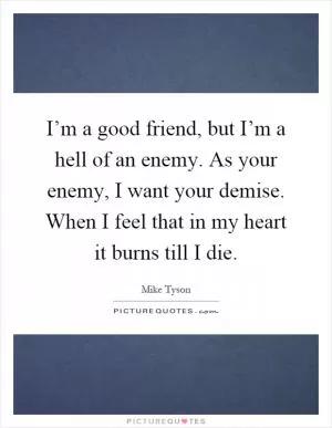 I’m a good friend, but I’m a hell of an enemy. As your enemy, I want your demise. When I feel that in my heart it burns till I die Picture Quote #1