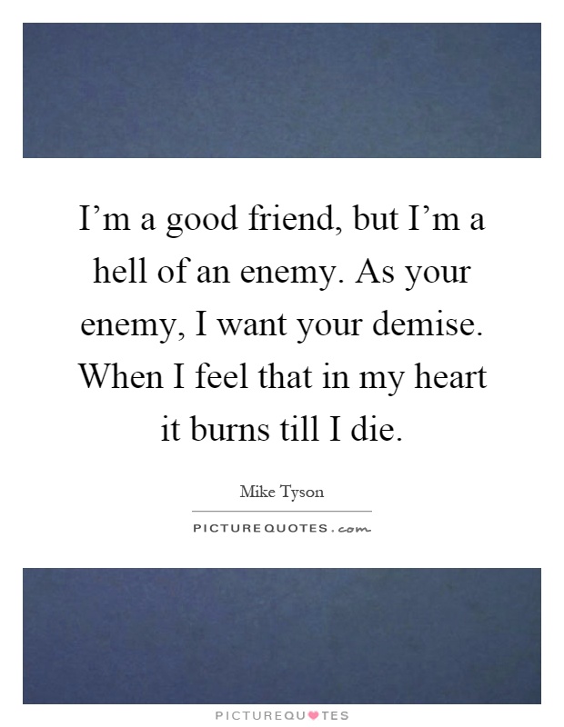 I'm a good friend, but I'm a hell of an enemy. As your enemy, I want your demise. When I feel that in my heart it burns till I die Picture Quote #1